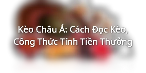 Kèo Châu Á: Cách Đọc Kèo, Công Thức Tính Tiền Thưởng