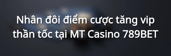 Nhân đôi điểm cược tăng vip thần tốc tại MT Casino 789BET